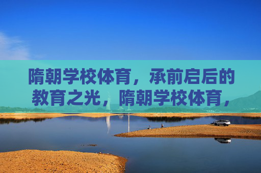 隋朝学校体育，承前启后的教育之光，隋朝学校体育，承前启后的教育之光