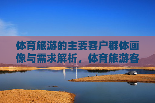 体育旅游的主要客户群体画像与需求解析，体育旅游客户群体画像与需求解析