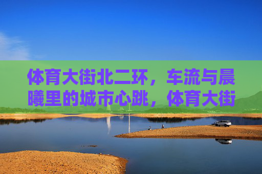体育大街北二环，车流与晨曦里的城市心跳，体育大街北二环，晨曦车流里的城市心跳