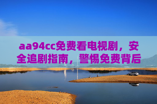 aa94cc免费看电视剧，安全追剧指南，警惕免费背后的风险，aa94cc免费看剧安全指南，警惕免费背后的风险