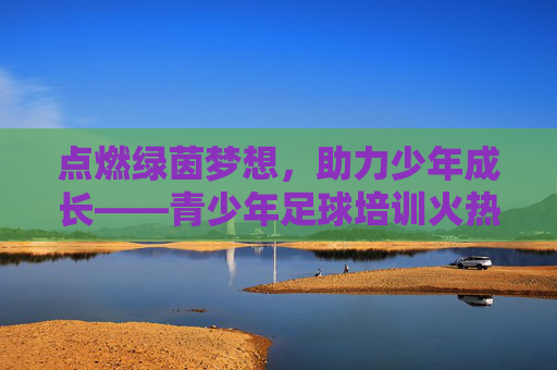 点燃绿茵梦想，助力少年成长——青少年足球培训火热招生中！点燃绿茵梦想，助力少年成长——青少年足球培训火热招生！