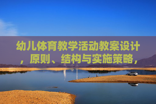 幼儿体育教学活动教案设计，原则、结构与实施策略，幼儿体育教学活动教案设计，原则、结构与实施策略