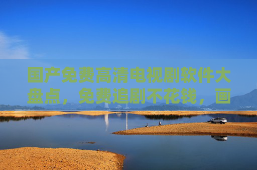 国产免费高清电视剧软件大盘点，免费追剧不花钱，画质体验拉满！国产免费高清追剧软件大盘点，免费看剧画质拉满