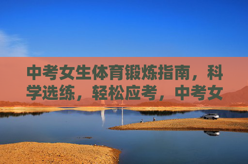 中考女生体育锻炼指南，科学选练，轻松应考，中考女生科学锻炼指南，轻松应考选练法