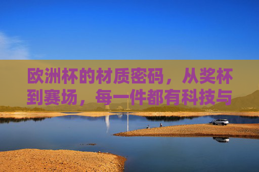 欧洲杯的材质密码，从奖杯到赛场，每一件都有科技与温度，欧洲杯材质密码，奖杯到赛场的科技与温度