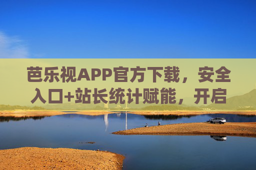 芭乐视APP官方下载，安全入口+站长统计赋能，开启无限畅看新体验