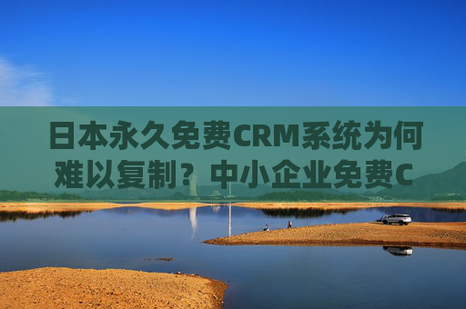 日本永久免费CRM系统为何难以复制？中小企业免费CRM替代方案全解析，日本永久免费CRM难复制？中小企业替代方案全解析