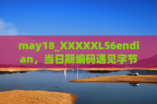 may18_XXXXXL56endian，当日期编码遇见字节序，一段被翻译的数字记忆，日期编码遇见字节序，数字记忆的翻译