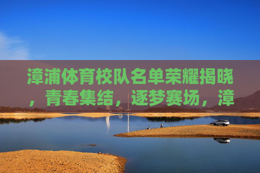 漳浦体育校队名单荣耀揭晓，青春集结，逐梦赛场，漳浦体育校队名单荣耀揭晓，青春集结逐梦赛场