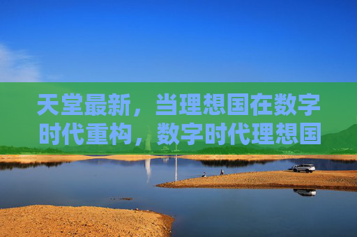 天堂最新，当理想国在数字时代重构，数字时代理想国的重构