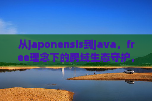 从japonensis到java，free理念下的跨域生态守护，从japonensis到java，Free理念下的跨域生态守护