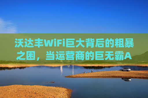 沃达丰WiFi巨大背后的粗暴之困，当运营商的巨无霸App遇上用户体验