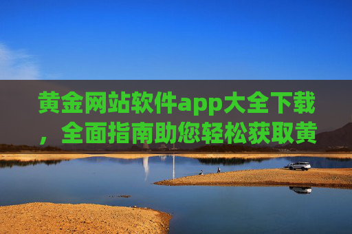黄金网站软件app大全下载，全面指南助您轻松获取黄金资讯与交易工具，黄金网站软件app下载大全，轻松获取资讯与交易工具指南