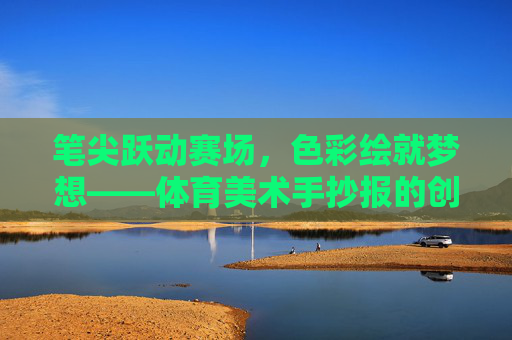笔尖跃动赛场,色彩绘就梦想——体育美术手抄报的创作与意义,体育美术手抄报,笔尖赛场绘梦想 笔尖跃动赛场,色彩绘就梦想——体育美术手抄报的创作与意义,体育美术手抄报,笔尖赛场绘梦想