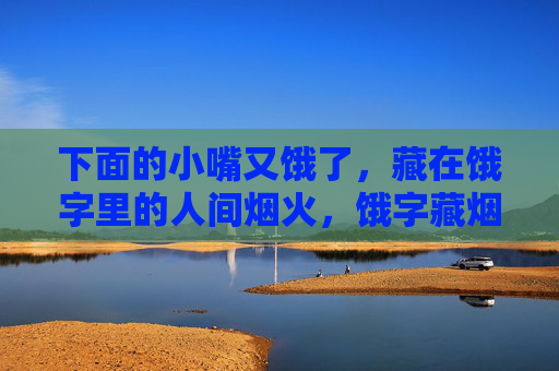 下面的小嘴又饿了，藏在饿字里的人间烟火，饿字藏烟火，小嘴馋人间