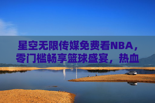 星空无限传媒免费看NBA,零门槛畅享篮球盛宴,热血永不落幕,星空无限传媒,免费看NBA,零门槛畅享篮球热血盛宴 星空无限传媒免费看NBA,零门槛畅享篮球盛宴,热血永不落幕,星空无限传媒,免费看NBA,零门槛畅享篮球热血盛宴