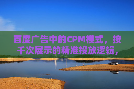 百度广告中的CPM模式,按千次展示的精准投放逻辑,百度广告CPM模式,千次展示的精准投放逻辑 百度广告中的CPM模式,按千次展示的精准投放逻辑,百度广告CPM模式,千次展示的精准投放逻辑