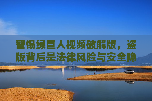 警惕绿巨人视频破解版，盗版背后是法律风险与安全隐患