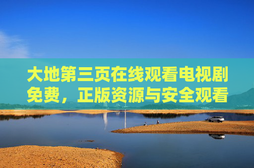 大地第三页在线观看电视剧免费，正版资源与安全观看指南，大地第三页，免费在线观看电视剧，正版资源与安全指南