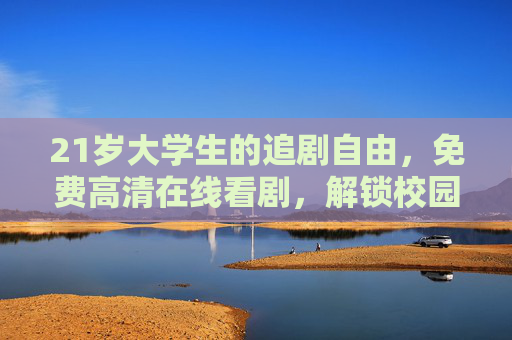 21岁大学生的追剧自由，免费高清在线看剧，解锁校园生活剧好时光，大学生追剧自由，免费高清解锁校园生活剧好时光