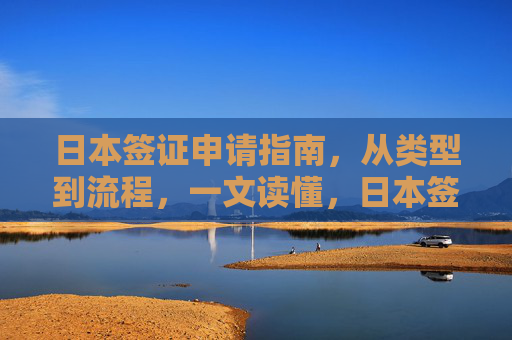 日本签证申请指南,从类型到流程,一文读懂,日本签证申请指南,从类型到流程一文读懂 日本签证申请指南,从类型到流程,一文读懂,日本签证申请指南,从类型到流程一文读懂