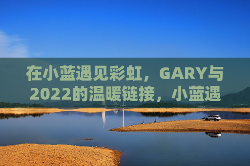 在小蓝遇见彩虹，GARY与2022的温暖链接，小蓝遇见彩虹，GARY的2022温暖链接