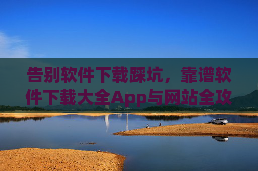 告别软件下载踩坑,靠谱软件下载大全App与网站全攻略,告别软件下载踩坑,靠谱App与网站全攻略 告别软件下载踩坑,靠谱软件下载大全App与网站全攻略,告别软件下载踩坑,靠谱App与网站全攻略