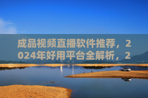 成品视频直播软件推荐,2024年好用平台全解析,2024年成品视频直播软件推荐,好用平台全解析 成品视频直播软件推荐,2024年好用平台全解析,2024年成品视频直播软件推荐,好用平台全解析