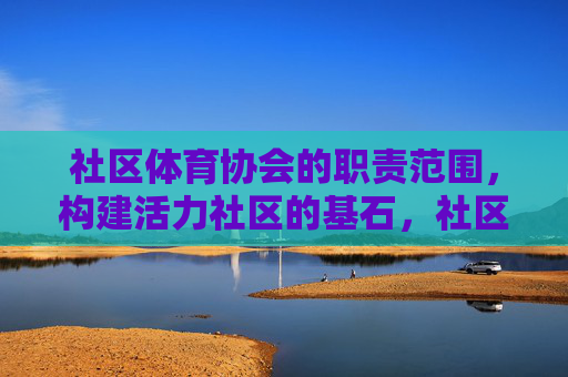 社区体育协会的职责范围,构建活力社区的基石,社区体育协会职责范围,构建活力社区的基石 社区体育协会的职责范围,构建活力社区的基石,社区体育协会职责范围,构建活力社区的基石