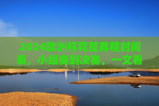 2024欧洲杯完整赛程时间表，小组赛到决赛，一文看懂所有关键时间节点，2024欧洲杯完整赛程时间表，小组赛到决赛关键时间节点一文看懂