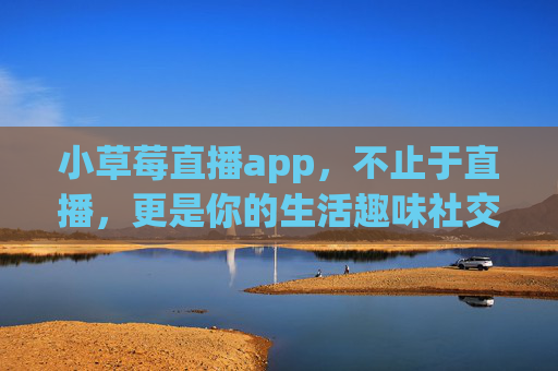 小草莓直播app,不止于直播,更是你的生活趣味社交圈,小草莓直播,不止直播,生活趣味社交圈 小草莓直播app,不止于直播,更是你的生活趣味社交圈,小草莓直播,不止直播,生活趣味社交圈