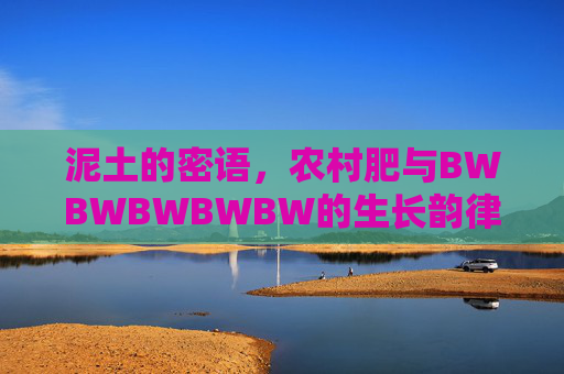泥土的密语，农村肥与BWBWBWBWBW的生长韵律，泥土密语，农村肥与BWBWBWBWBW的生长韵律