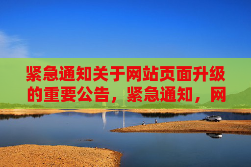 紧急通知关于网站页面升级的重要公告,紧急通知,网站页面升级重要公告 紧急通知关于网站页面升级的重要公告,紧急通知,网站页面升级重要公告