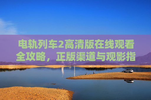 电轨列车2高清版在线观看全攻略,正版渠道与观影指南,电轨列车2高清版在线观看全攻略,正版渠道与观影指南 电轨列车2高清版在线观看全攻略,正版渠道与观影指南,电轨列车2高清版在线观看全攻略,正版渠道与观影指南