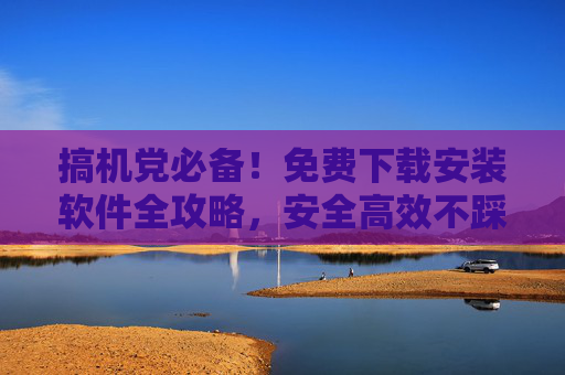 搞机党必备!免费下载安装软件全攻略,安全高效不踩坑,搞机党必备,免费软件安装全攻略,安全高效不踩坑 搞机党必备!免费下载安装软件全攻略,安全高效不踩坑,搞机党必备,免费软件安装全攻略,安全高效不踩坑