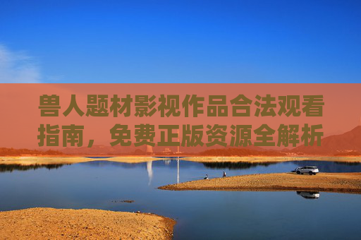兽人题材影视作品合法观看指南,免费正版资源全解析 兽人题材影视作品合法观看指南,免费正版资源全解析
