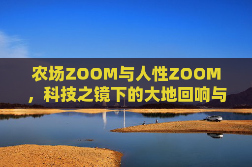 农场ZOOM与人性ZOOM,科技之镜下的大地回响与人心显影,ZOOM双焦,科技镜鉴的大地回响与人心显影 农场ZOOM与人性ZOOM,科技之镜下的大地回响与人心显影,ZOOM双焦,科技镜鉴的大地回响与人心显影