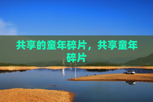 共享的童年碎片,共享童年碎片 共享的童年碎片,共享童年碎片
