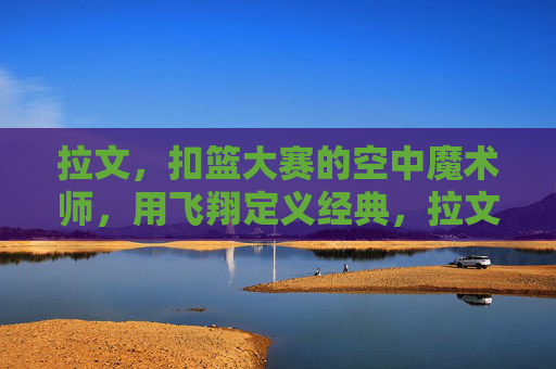 拉文,扣篮大赛的空中魔术师,用飞翔定义经典,拉文,扣篮大赛空中魔术师,飞翔定义经典 拉文,扣篮大赛的空中魔术师,用飞翔定义经典,拉文,扣篮大赛空中魔术师,飞翔定义经典