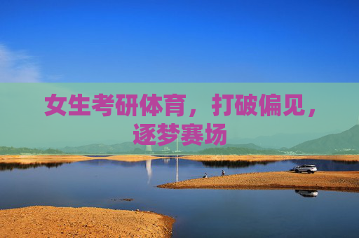 女生考研体育,打破偏见,逐梦赛场 女生考研体育,打破偏见,逐梦赛场