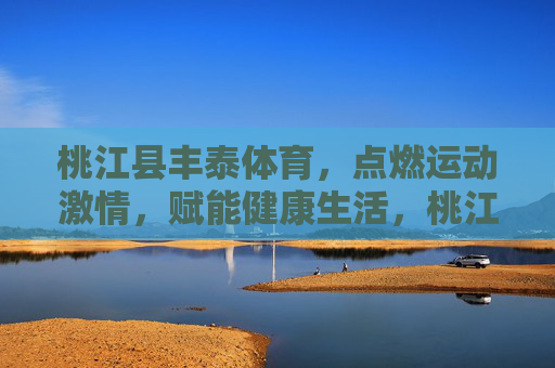 桃江县丰泰体育,点燃运动激情,赋能健康生活,桃江县丰泰体育,点燃运动激情,赋能健康生活 桃江县丰泰体育,点燃运动激情,赋能健康生活,桃江县丰泰体育,点燃运动激情,赋能健康生活