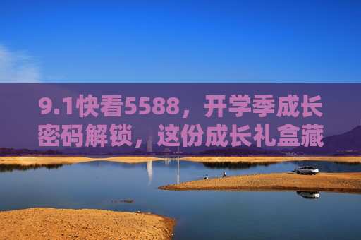 9.1快看5588,开学季成长密码解锁,这份成长礼盒藏着惊喜!开学季成长密码礼盒惊喜解锁! 9.1快看5588,开学季成长密码解锁,这份成长礼盒藏着惊喜!开学季成长密码礼盒惊喜解锁!