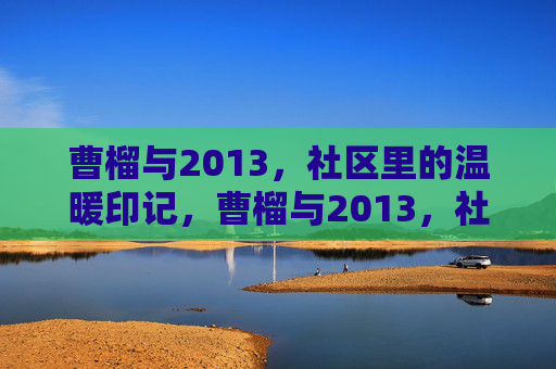 曹榴与2013,社区里的温暖印记,曹榴与2013,社区温暖印记 曹榴与2013,社区里的温暖印记,曹榴与2013,社区温暖印记