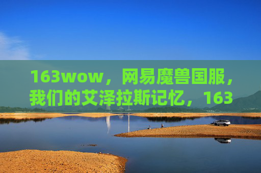 163wow,网易魔兽国服,我们的艾泽拉斯记忆,163wow,网易魔兽国服的艾泽拉斯记忆 163wow,网易魔兽国服,我们的艾泽拉斯记忆,163wow,网易魔兽国服的艾泽拉斯记忆