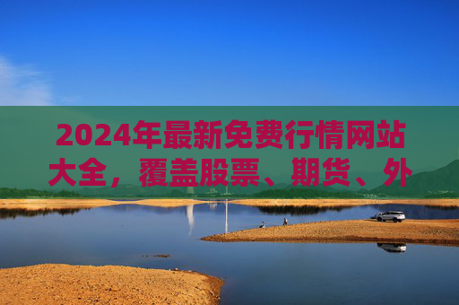 2024年最新免费行情网站大全,覆盖股票、期货、外汇,助您把握市场动态,2024年最新免费行情网站大全,覆盖股票期货外汇,助您把握市场动态 2024年最新免费行情网站大全,覆盖股票、期货、外汇,助您把握市场动态,2024年最新免费行情网站大全,覆盖股票期货外汇,助您把握市场动态