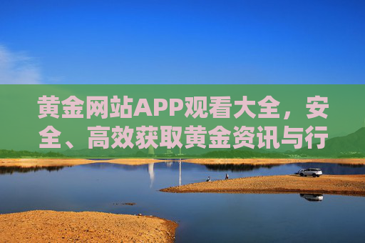 黄金网站APP观看大全,安全、高效获取黄金资讯与行情指南,黄金APP观看大全,安全高效获取黄金资讯与行情指南 黄金网站APP观看大全,安全、高效获取黄金资讯与行情指南,黄金APP观看大全,安全高效获取黄金资讯与行情指南