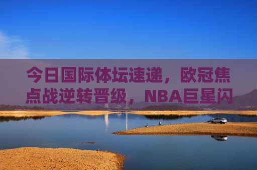 今日国际体坛速递,欧冠焦点战逆转晋级,NBA巨星闪耀,网坛名将强势晋级,国际体坛速递,欧冠逆转晋级、NBA巨星闪耀、网坛名将强势晋级 今日国际体坛速递,欧冠焦点战逆转晋级,NBA巨星闪耀,网坛名将强势晋级,国际体坛速递,欧冠逆转晋级、NBA巨星闪耀、网坛名将强势晋级