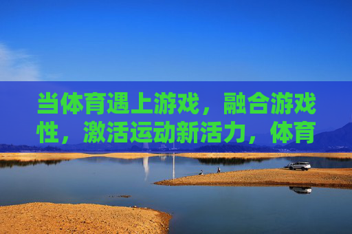 当体育遇上游戏,融合游戏性,激活运动新活力,体育遇上游戏,融合游戏性,激活运动新活力 当体育遇上游戏,融合游戏性,激活运动新活力,体育遇上游戏,融合游戏性,激活运动新活力