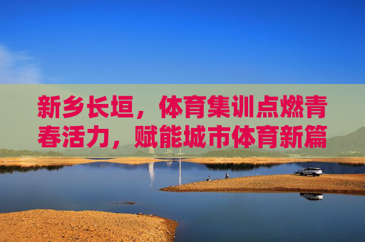 新乡长垣,体育集训点燃青春活力,赋能城市体育新篇,新乡长垣,体育集训点燃青春活力,赋能城市体育新篇 新乡长垣,体育集训点燃青春活力,赋能城市体育新篇,新乡长垣,体育集训点燃青春活力,赋能城市体育新篇
