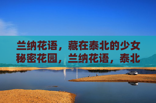 兰纳花语,藏在泰北的少女秘密花园,兰纳花语,泰北少女的秘密花园 兰纳花语,藏在泰北的少女秘密花园,兰纳花语,泰北少女的秘密花园